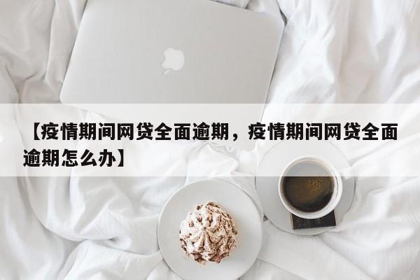 【疫情期间网贷全面逾期，疫情期间网贷全面逾期怎么办】