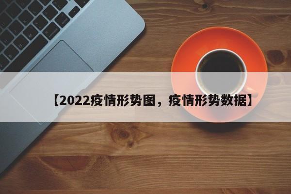【2022疫情形势图，疫情形势数据】