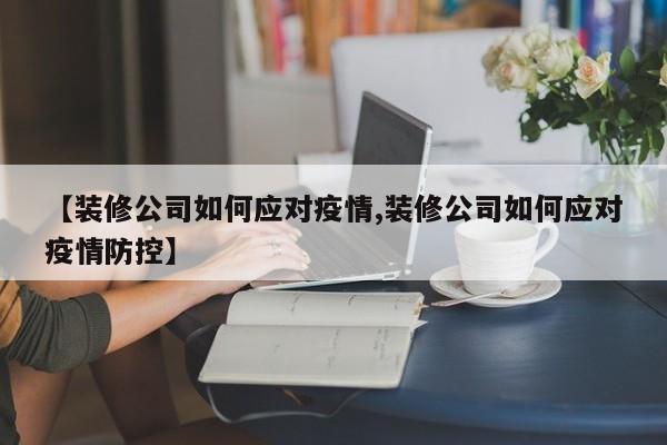 【装修公司如何应对疫情,装修公司如何应对疫情防控】