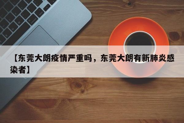 【东莞大朗疫情严重吗，东莞大朗有新肺炎感染者】