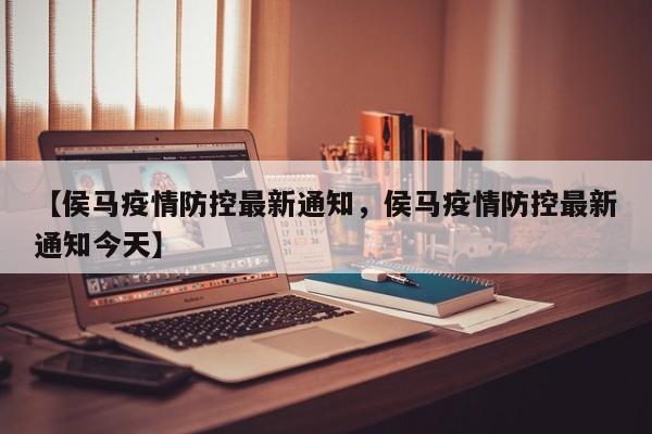 【侯马疫情防控最新通知，侯马疫情防控最新通知今天】