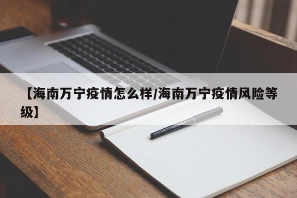【海南万宁疫情怎么样/海南万宁疫情风险等级】