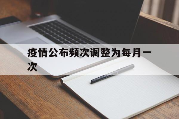 疫情公布频次调整为每月一次的通知】