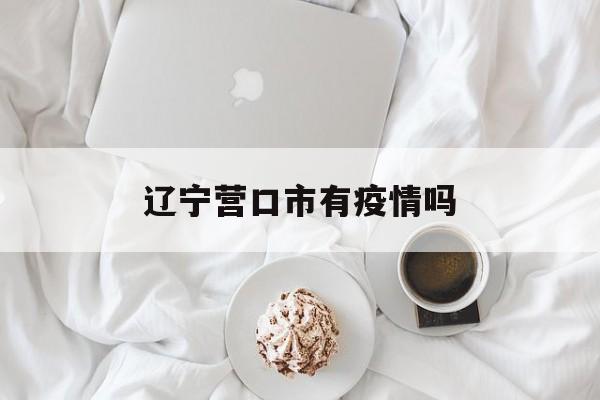 【辽宁营口市有疫情吗_辽宁营口有几例新型肺炎】