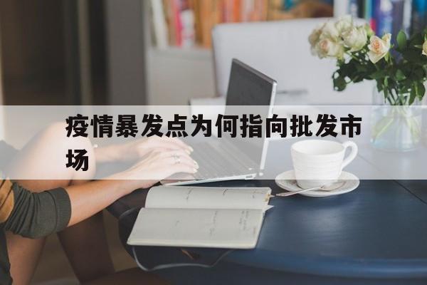 【疫情暴发点为何指向批发市场,疫情暴发点为何指向批发市场?专家详解】
