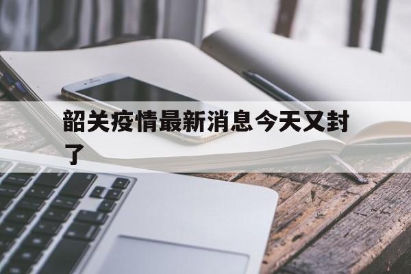 【韶关疫情最新消息今天又封了