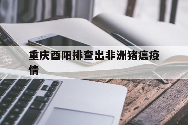 【重庆酉阳排查出非洲猪瘟疫情/农业农村部非洲猪瘟最新疫情通报】