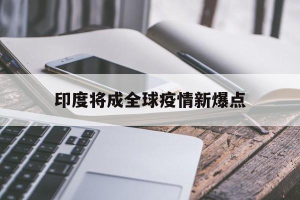 【印度将成全球疫情新爆点_全球新冠新增确诊连降五周,印度疫情好转原因成谜】