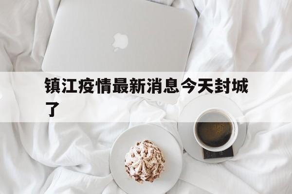 【镇江疫情最新消息今天封城了