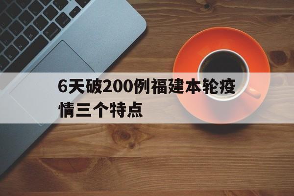 6天破200例福建本轮疫情三个特点的简单介绍