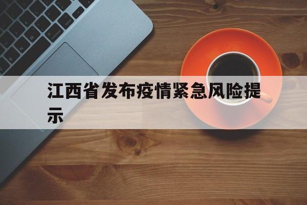 【江西省发布疫情紧急风险提示/江西疾控发布新冠肺炎疫情紧急风险提示】