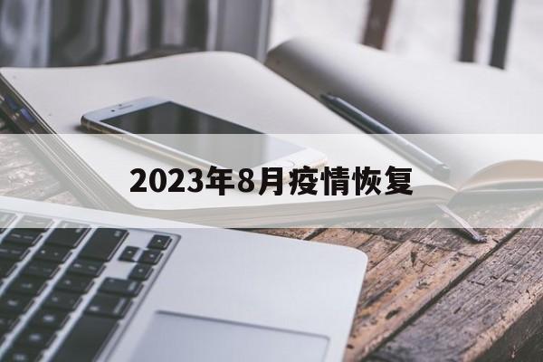 【2023年8月疫情恢复/2023年疫情结束时间是几月几日开始】