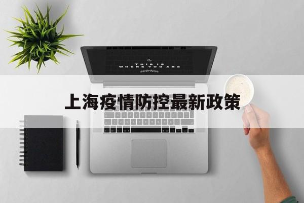 【上海疫情防控最新政策/上海疫情防控最新政策要求】