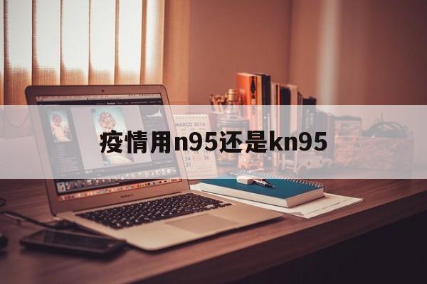 【疫情用n95还是kn95,n95和kn95口罩的区别】