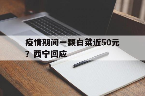 疫情期间一颗白菜近50元？西宁回应的简单介绍
