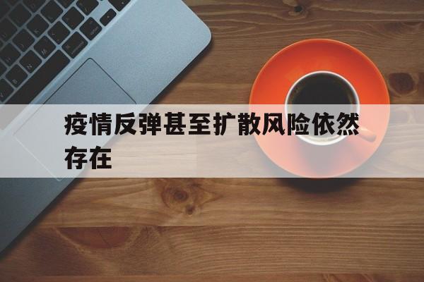 疫情反弹甚至扩散风险依然存在吗】