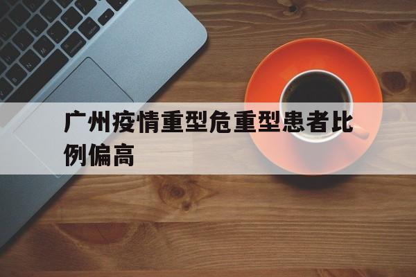 广州疫情重型和危重型患者比例变高】